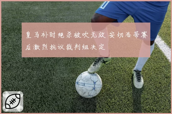 皇马补时绝杀被吹无效 安切洛蒂赛后激烈抗议裁判组决定