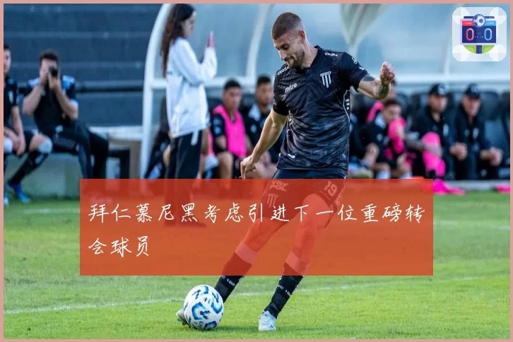拜仁慕尼黑考虑引进下一位重磅转会球员