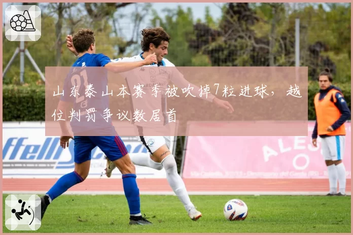 山东泰山本赛季被吹掉7粒进球，越位判罚争议数居首