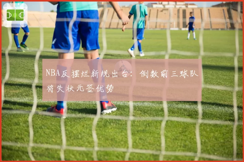 NBA反摆烂新规出台：倒数前三球队将失状元签优势