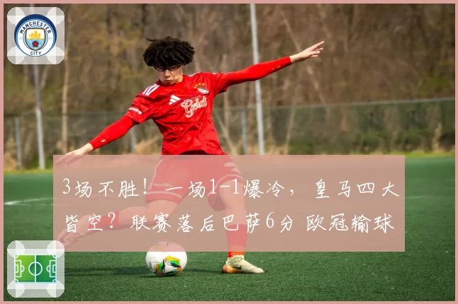 3场不胜!一场1-1爆冷,皇马四大皆空?联赛落后巴萨6分 欧冠输球
