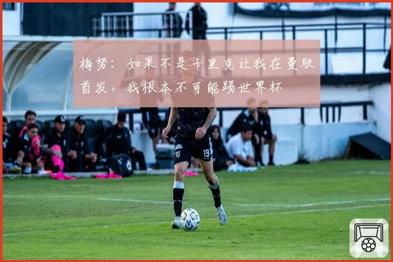 梅努：如果不是卡里克让我在曼联首发，我根本不可能踢世界杯