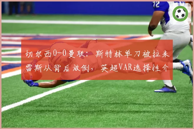 切尔西0-0曼联:斯特林单刀被拉米雷斯从背后放倒,英超VAR选择性介入成谜