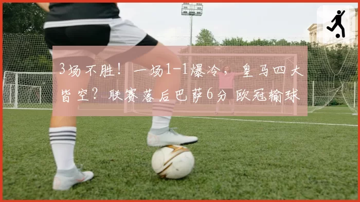 3场不胜!一场1-1爆冷,皇马四大皆空?联赛落后巴萨6分 欧冠输球