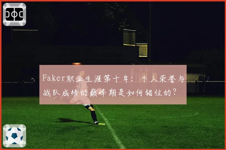 Faker职业生涯第十年：个人荣誉与战队成绩的巅峰期是如何错位的？