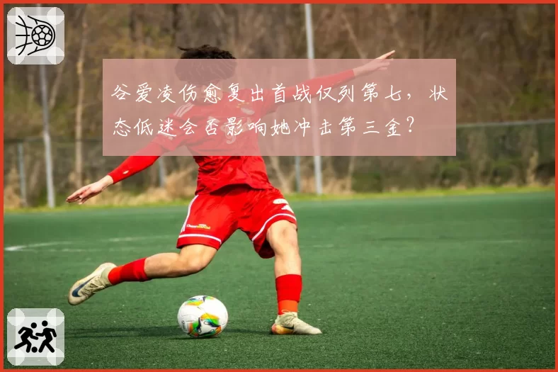 谷爱凌伤愈复出首战仅列第七，状态低迷会否影响她冲击第三金？