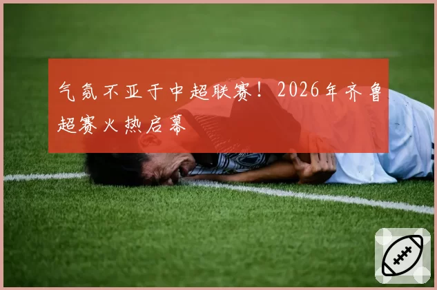 气氛不亚于中超联赛！2026年齐鲁超赛火热启幕