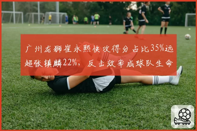 广州龙狮崔永熙快攻得分占比35%远超张镇麟22%，反击效率成球队生命线