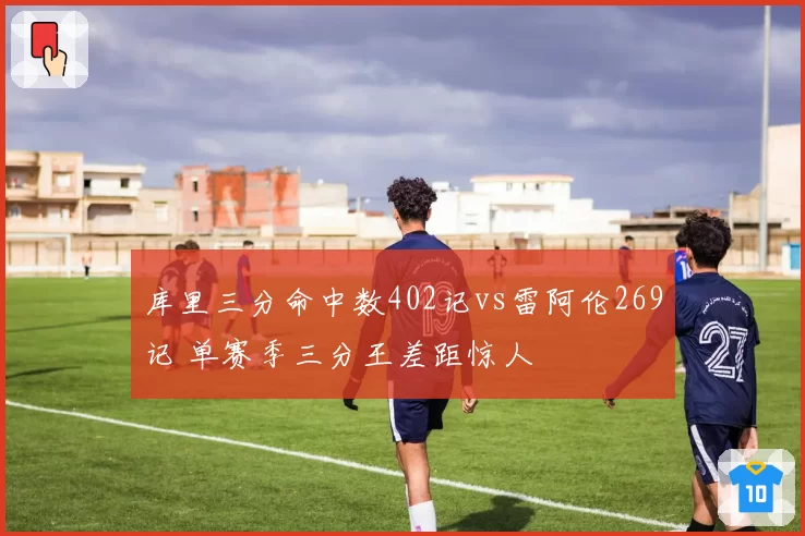 库里三分命中数402记vs雷阿伦269记 单赛季三分王差距惊人