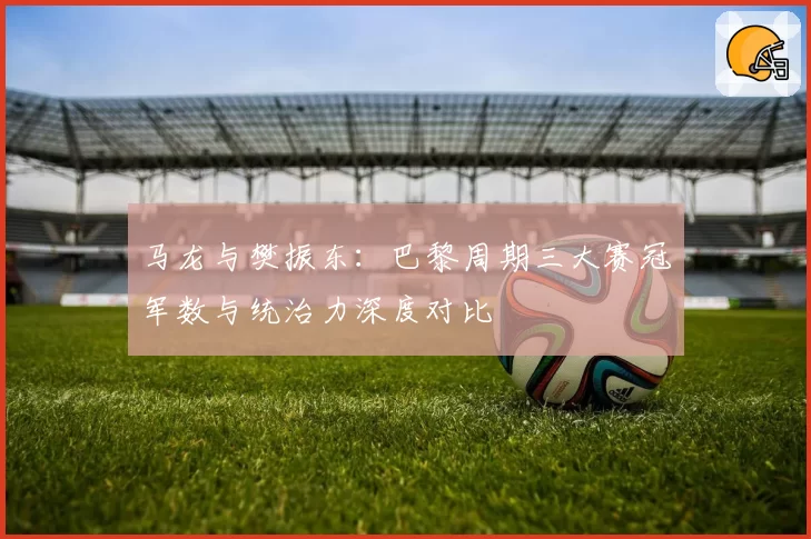 马龙与樊振东:巴黎周期三大赛冠军数与统治力深度对比