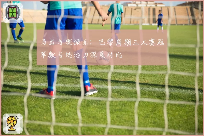 马龙与樊振东:巴黎周期三大赛冠军数与统治力深度对比