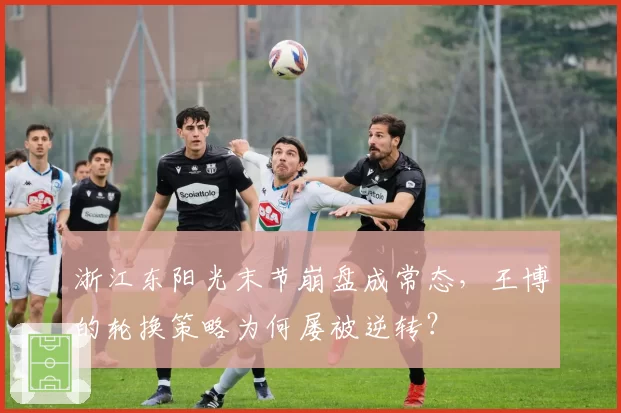 浙江东阳光末节崩盘成常态，王博的轮换策略为何屡被逆转？