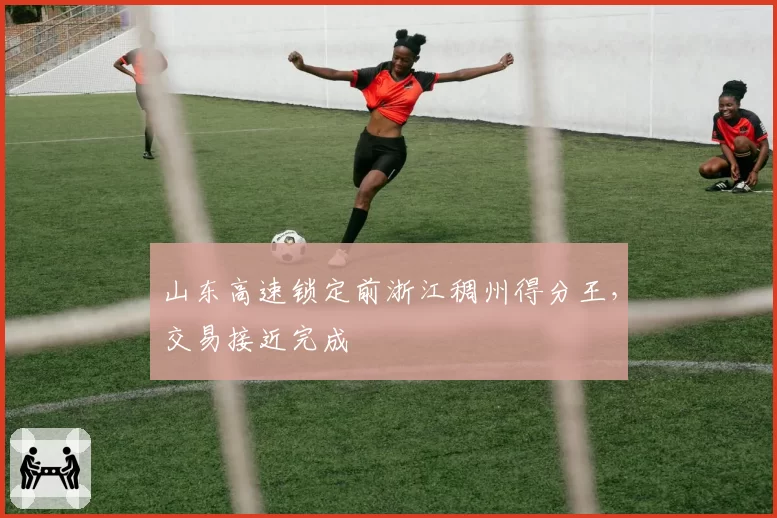 山东高速锁定前浙江稠州得分王，交易接近完成