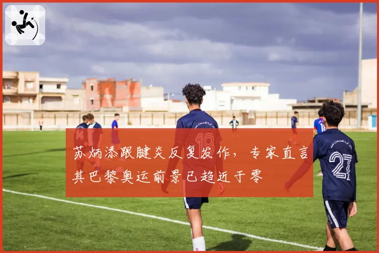 苏炳添跟腱炎反复发作，专家直言其巴黎奥运前景已趋近于零