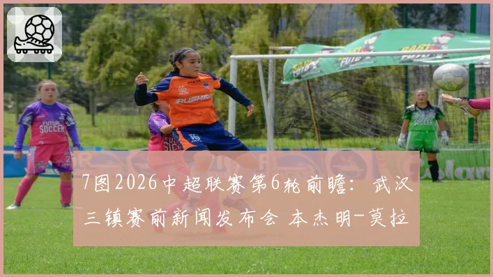 7图2026中超联赛第6轮前瞻：武汉三镇赛前新闻发布会 本杰明-莫拉携廖承坚出席