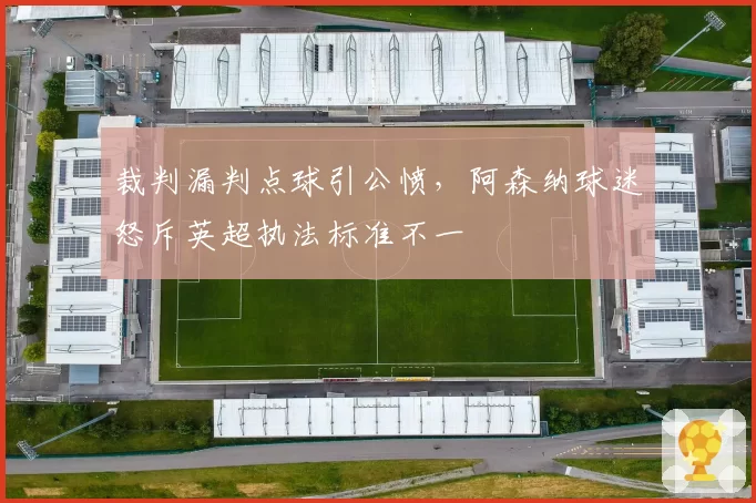 裁判漏判点球引公愤，阿森纳球迷怒斥英超执法标准不一