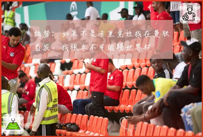 梅努：如果不是卡里克让我在曼联首发，我根本不可能踢世界杯