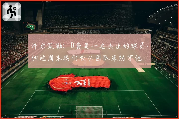 许尔策勒：B费是一名杰出的球员，但这周末我们会以团队来防守他