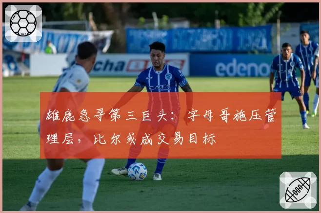 雄鹿急寻第三巨头：字母哥施压管理层，比尔或成交易目标