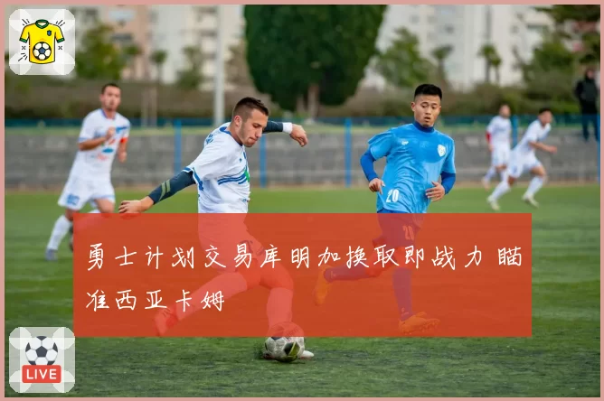 勇士计划交易库明加换取即战力 瞄准西亚卡姆