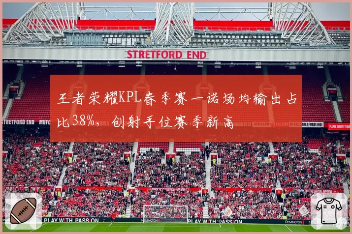 王者荣耀KPL春季赛一诺场均输出占比38%,创射手位赛季新高