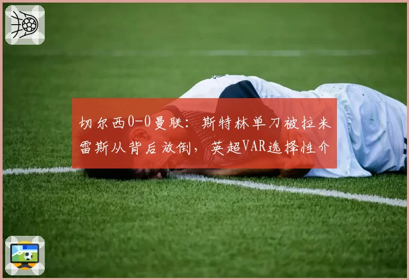切尔西0-0曼联：斯特林单刀被拉米雷斯从背后放倒，英超VAR选择性介入成谜