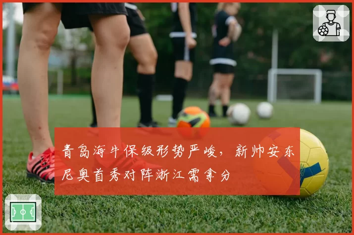 青岛海牛保级形势严峻，新帅安东尼奥首秀对阵浙江需拿分