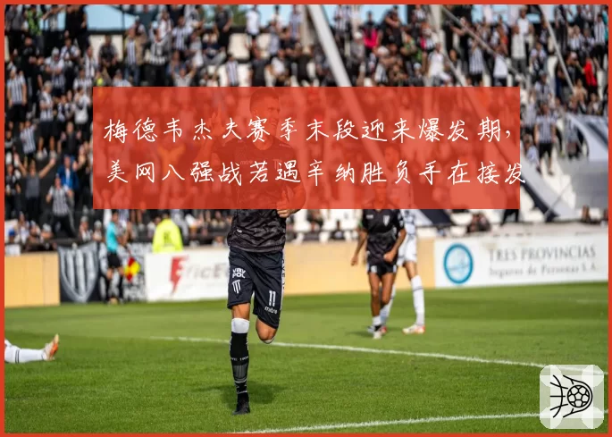 梅德韦杰夫赛季末段迎来爆发期,美网八强战若遇辛纳胜负手在接发