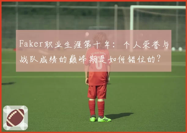 Faker职业生涯第十年：个人荣誉与战队成绩的巅峰期是如何错位的？