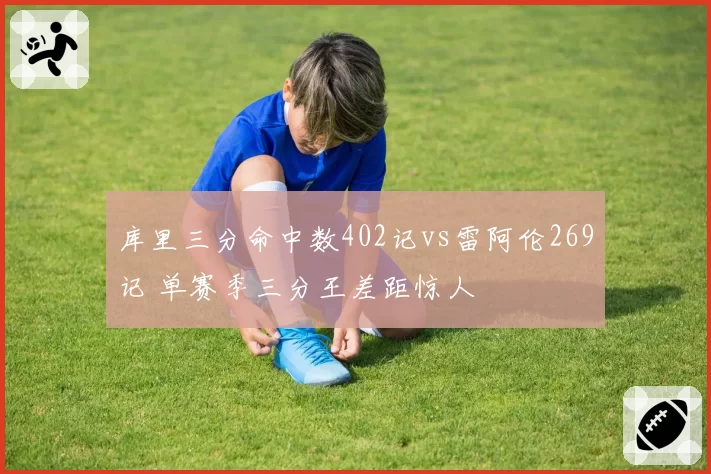 库里三分命中数402记vs雷阿伦269记 单赛季三分王差距惊人