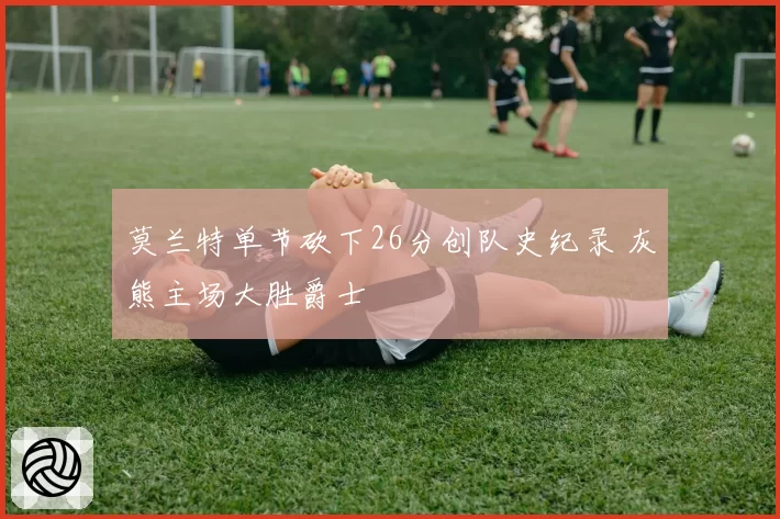 莫兰特单节砍下26分创队史纪录 灰熊主场大胜爵士