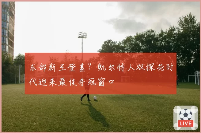 东部新王登基？凯尔特人双探花时代迎来最佳夺冠窗口