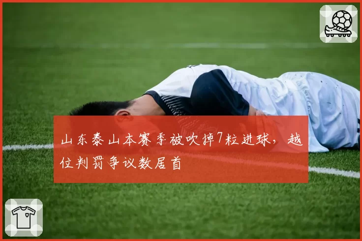 山东泰山本赛季被吹掉7粒进球，越位判罚争议数居首