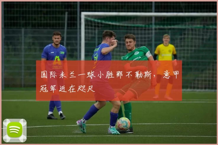 国际米兰一球小胜那不勒斯，意甲冠军近在咫尺